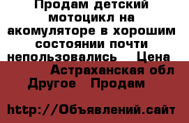 Продам детский мотоцикл на акомуляторе в хорошим состоянии почти непользовались. › Цена ­ 3 000 - Астраханская обл. Другое » Продам   